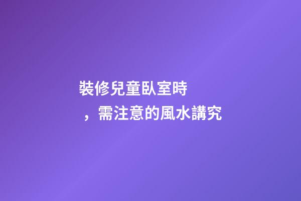 裝修兒童臥室時，需注意的風水講究